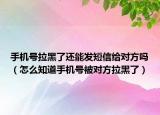 手機號拉黑了還能發(fā)短信給對方嗎（怎么知道手機號被對方拉黑了）