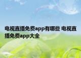 電視直播免費(fèi)app有哪些 電視直播免費(fèi)app大全