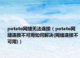 potato網(wǎng)絡(luò)無(wú)法連接（potato網(wǎng)絡(luò)連接不可用如何解決(網(wǎng)絡(luò)連接不可用)）