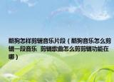 酷狗怎樣剪輯音樂片段（酷狗音樂怎么剪輯一段音樂  剪輯歌曲怎么剪剪輯功能在哪）