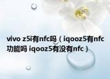 vivo z5i有nfc嗎（iqooz5有nfc功能嗎 iqooz5有沒(méi)有nfc）
