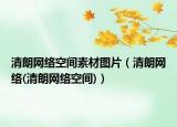 清朗網(wǎng)絡(luò)空間素材圖片（清朗網(wǎng)絡(luò)(清朗網(wǎng)絡(luò)空間)）