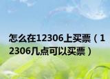 怎么在12306上買票（12306幾點可以買票）
