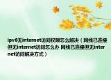 ipv6無(wú)internet訪問(wèn)權(quán)限怎么解決（網(wǎng)線已連接但無(wú)internet訪問(wèn)怎么辦 網(wǎng)線已連接但無(wú)internet訪問(wèn)解決方式）