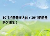 10寸相冊(cè)是多大的（10寸相冊(cè)是多少厘米）