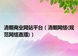 清朗商業(yè)網(wǎng)站平臺（清朗網(wǎng)絡(規(guī)范網(wǎng)絡直播)）