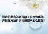 抖音的原聲怎么提取（抖音音樂原聲提取方法抖音音樂原聲怎么提?。? /></span></a>
                        <h2><a  title=