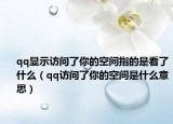qq顯示訪問了你的空間指的是看了什么（qq訪問了你的空間是什么意思）