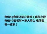 電信4g套餐還能辦理嗎（現(xiàn)在辦理電信4G套餐夠一家人用么 電信套餐一覽表）