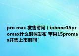 pro max 發(fā)售時(shí)間（iphone15promax什么時(shí)候發(fā)布 蘋果15promax開售上市時(shí)間）
