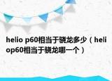 helio p60相當(dāng)于驍龍多少（heliop60相當(dāng)于驍龍哪一個）