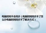 電腦時間不會同步（電腦時間同步不了怎么辦電腦時間同步不了解決方式）