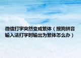 微信打字突然變成繁體（搜狗拼音輸入法打字時輸出為繁體怎么辦）