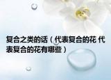 復合之類的話（代表復合的花 代表復合的花有哪些）
