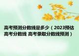 高考預(yù)測(cè)分?jǐn)?shù)線是多少（2023預(yù)估高考分?jǐn)?shù)線 高考錄取分?jǐn)?shù)線預(yù)測(cè)）