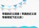 早晨的近義詞語（早晨的近義詞 早晨有如下近義詞）