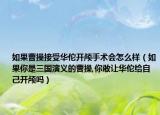 如果曹操接受華佗開顱手術會怎么樣（如果你是三國演義的曹操,你敢讓華佗給自己開顱嗎）