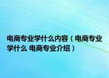 電商專業(yè)學(xué)什么內(nèi)容（電商專業(yè)學(xué)什么 電商專業(yè)介紹）