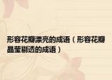 形容花瓣漂亮的成語(yǔ)（形容花瓣晶瑩剔透的成語(yǔ)）