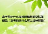 高考前吃什么提神醒腦幫助記憶保健品（高考前吃什么可以提神醒腦）
