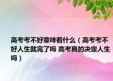 高考考不好意味著什么（高考考不好人生就完了嗎 高考真的決定人生嗎）