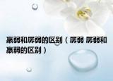 羸弱和孱弱的區(qū)別（孱弱 孱弱和羸弱的區(qū)別）