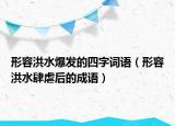 形容洪水爆發(fā)的四字詞語(yǔ)（形容洪水肆虐后的成語(yǔ)）