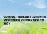 宋運(yùn)輝和程開顏幾集離婚（宋運(yùn)輝什么時候和程開顏離婚 宋運(yùn)輝多少集和程開顏離婚）