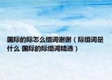 國(guó)際的際怎么組詞謝謝（際組詞是什么 國(guó)際的際組詞精選）