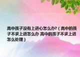 高中孩子沒有上進(jìn)心怎么辦?（高中的孩子不求上進(jìn)怎么辦 高中的孩子不求上進(jìn)怎么處理）