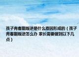 孩子青春期叛逆是什么原因形成的（孩子青春期叛逆怎么辦 家長(zhǎng)需要做到以下幾點(diǎn)）