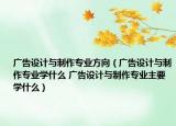 廣告設計與制作專業(yè)方向（廣告設計與制作專業(yè)學什么 廣告設計與制作專業(yè)主要學什么）