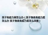 孩子免疫力弱怎么辦（孩子身體免疫力差怎么辦 孩子身體免疫力差怎么改善）