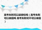 高考失利可以讀技校嗎（高考失利可以單招嗎 高考失利可不可以單招）