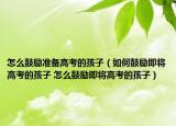 怎么鼓勵準備高考的孩子（如何鼓勵即將高考的孩子 怎么鼓勵即將高考的孩子）