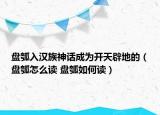 盤(pán)瓠入漢族神話成為開(kāi)天辟地的（盤(pán)瓠怎么讀 盤(pán)瓠如何讀）