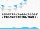 應(yīng)用心理學專業(yè)就業(yè)前景和就業(yè)方向分析（應(yīng)用心理學就業(yè)前景 應(yīng)用心理學簡介）