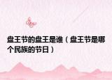 盤王節(jié)的盤王是誰（盤王節(jié)是哪個民族的節(jié)日）