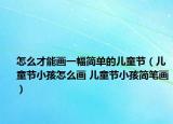 怎么才能畫一幅簡單的兒童節(jié)（兒童節(jié)小孩怎么畫 兒童節(jié)小孩簡筆畫）