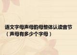 語文字母聲母韻母整體認(rèn)讀音節(jié)（聲母有多少個(gè)字母）
