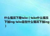 什么情況下用take（take什么情況下加ing take是在什么情況下加ing）