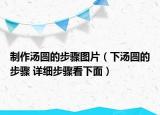 制作湯圓的步驟圖片（下湯圓的步驟 詳細(xì)步驟看下面）