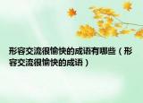 形容交流很愉快的成語有哪些（形容交流很愉快的成語）