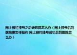 網(wǎng)上預(yù)約掛號(hào)之后去醫(yī)院怎么辦（網(wǎng)上掛號(hào)后到醫(yī)院要怎樣操作 網(wǎng)上預(yù)約掛號(hào)成功后到醫(yī)院怎么辦）