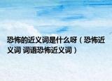 恐怖的近義詞是什么呀（恐怖近義詞 詞語恐怖近義詞）