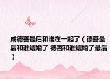 成德善最后和誰在一起了（德善最后和誰結(jié)婚了 德善和誰結(jié)婚了最后）