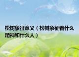 松樹象征意義（松樹象征著什么精神和什么人）