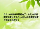 女兒14歲叛逆不管就晚了（女兒14歲極度叛逆家長怎么辦 女兒14歲極度叛逆家長如何引導(dǎo)教育）