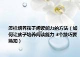 怎樣培養(yǎng)孩子閱讀能力的方法（如何讓孩子培養(yǎng)閱讀能力 3個(gè)技巧要熟知）