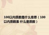 100以內(nèi)質(zhì)數(shù)是什么意思（100以內(nèi)質(zhì)數(shù)表 什么是質(zhì)數(shù)）